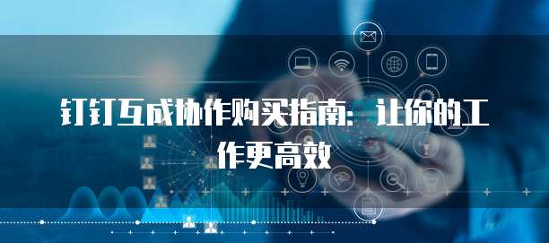 钉钉互成协作购买指南：让你的工作更高效