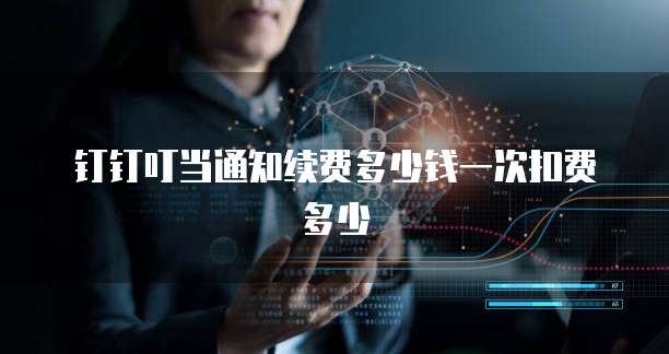 钉钉叮当通知续费多少钱一次扣费多少
