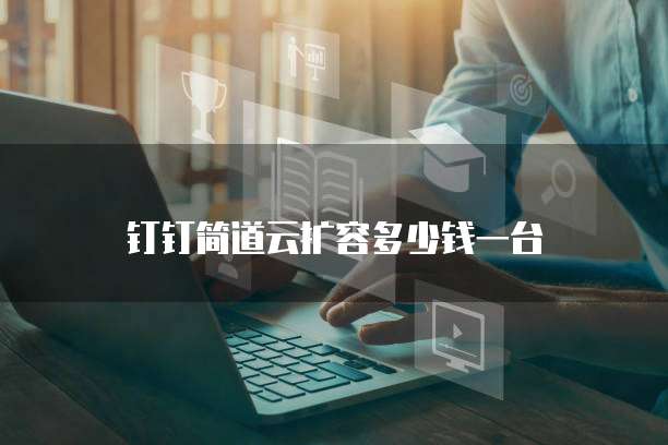 钉钉简道云扩容多少钱一台