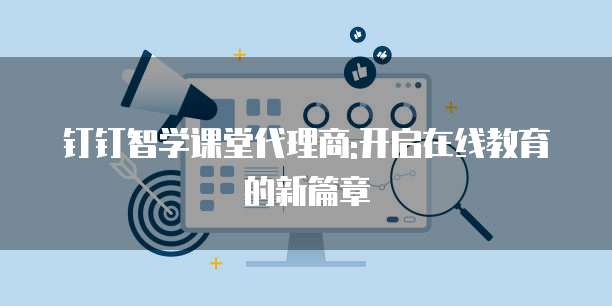 钉钉智学课堂代理商:开启在线教育的新篇章