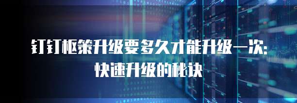钉钉枢策升级要多久才能升级一次: 快速升级的秘诀