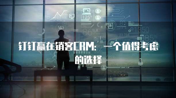 钉钉赢在销客CRM:一个值得考虑的选择