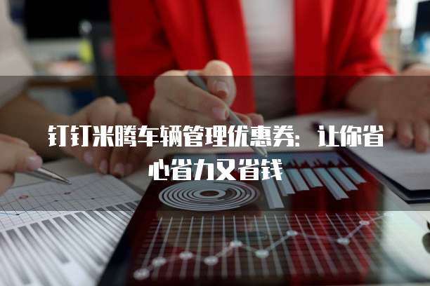 钉钉米腾车辆管理优惠券:让你省心省力又省钱