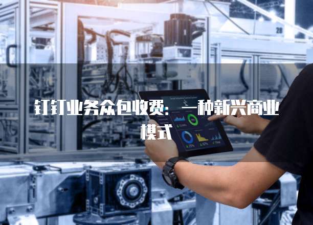 钉钉业务众包收费:一种新兴商业模式