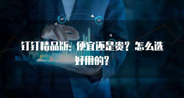 钉钉精品版: 便宜还是贵? 怎么选好用的?