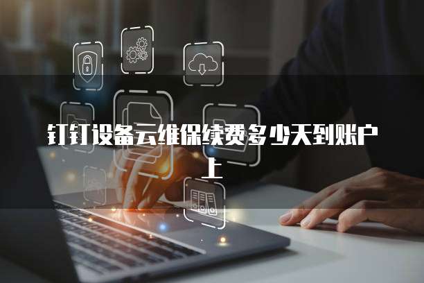 钉钉设备云维保续费多少天到账户上