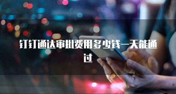 钉钉通达审批费用多少钱一天能通过