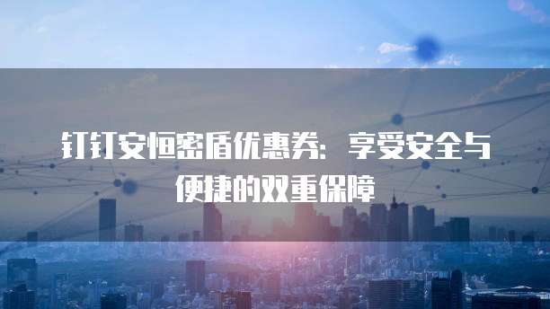 钉钉安恒密盾优惠券：享受安全与便捷的双重保障