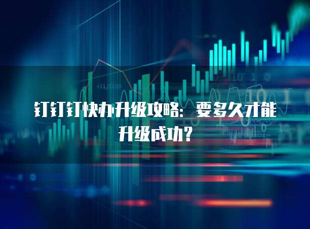 钉钉钉快办升级攻略：要多久才能升级成功？
