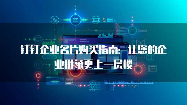 钉钉企业名片购买指南:让您的企业形象更上一层楼