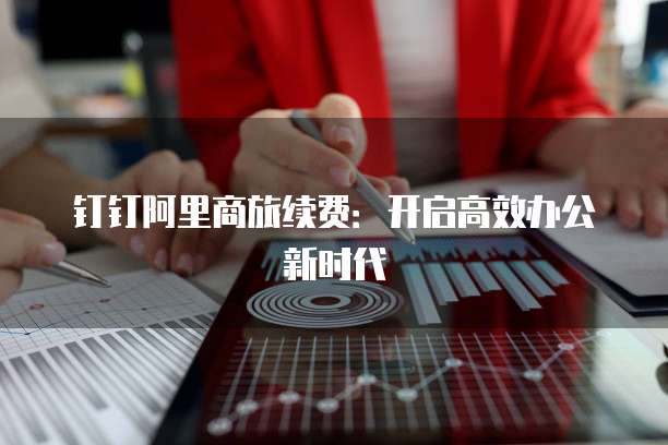 钉钉阿里商旅续费:开启高效办公新时代