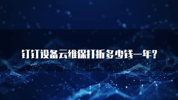 钉钉设备云维保打折多少钱一年？