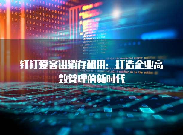 钉钉爱客进销存租用:打造企业高效管理的新时代