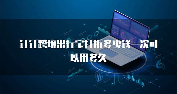 钉钉跨境出行宝打折多少钱一次可以用多久