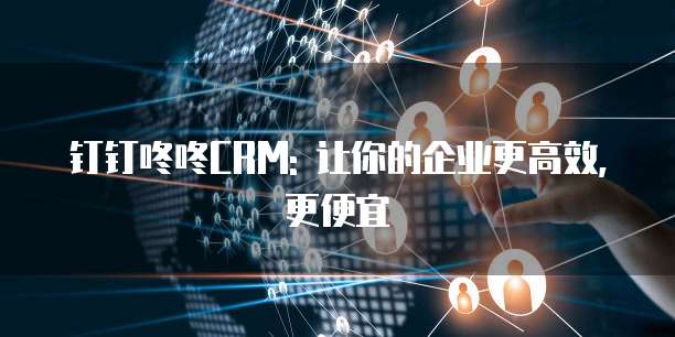 钉钉咚咚CRM: 让你的企业更高效, 更便宜