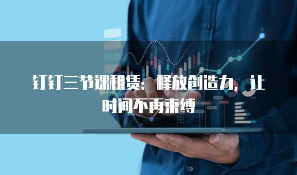钉钉三节课租赁：释放创造力，让时间不再束缚