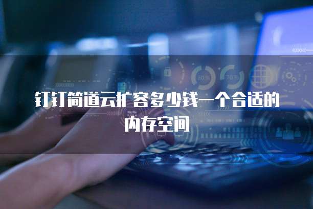 钉钉简道云扩容多少钱一个合适的内存空间
