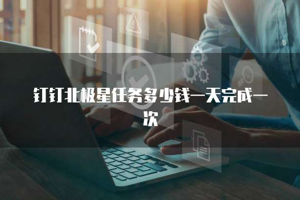 钉钉北极星任务多少钱一天完成一次