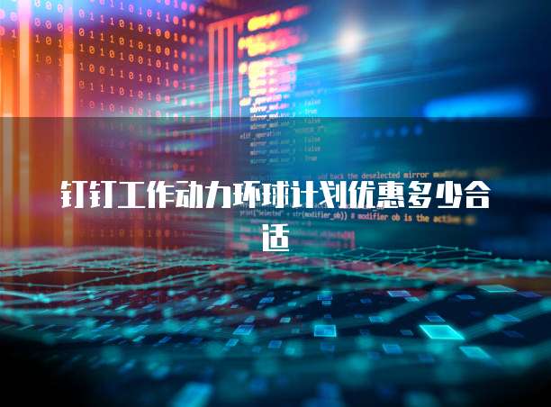 钉钉工作动力环球计划优惠多少合适