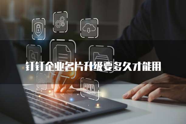 钉钉企业名片升级要多久才能用