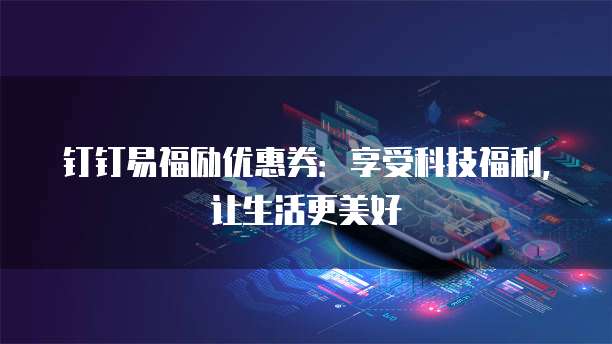 钉钉易福励优惠券:享受科技福利,让生活更美好