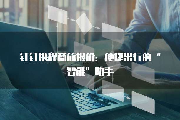 钉钉携程商旅报价:便捷出行的“智能”助手