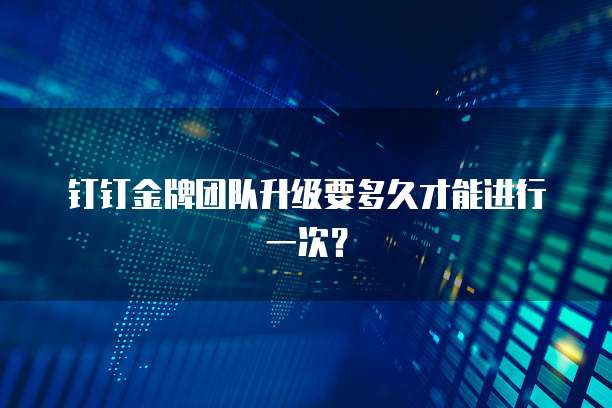 钉钉金牌团队升级要多久才能进行一次?