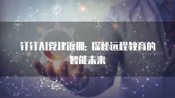 钉钉AI党建返佣: 探秘远程教育的智能未来