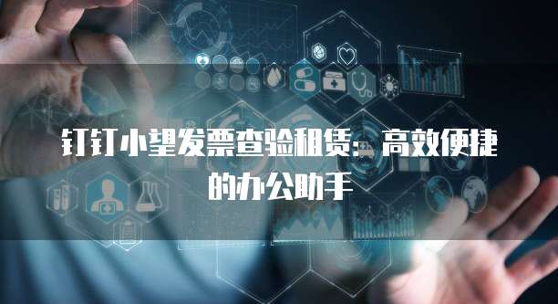 钉钉小望发票查验租赁：高效便捷的办公助手