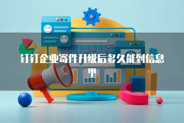 钉钉企业寄件升级后多久能到信息里