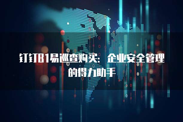 钉钉B1易巡查购买:企业安全管理的得力助手