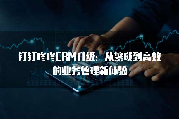 钉钉咚咚CRM升级:从繁琐到高效的业务管理新体验