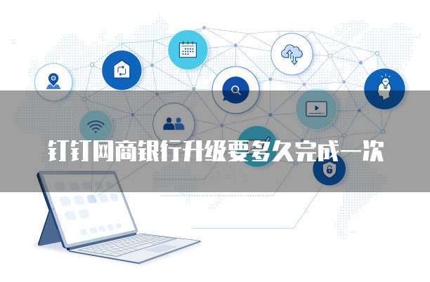 钉钉网商银行升级要多久完成一次