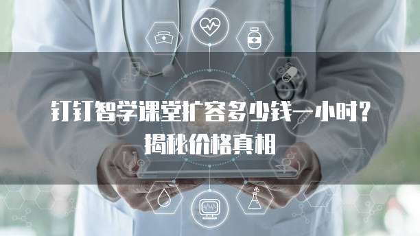钉钉智学课堂扩容多少钱一小时?揭秘价格真相
