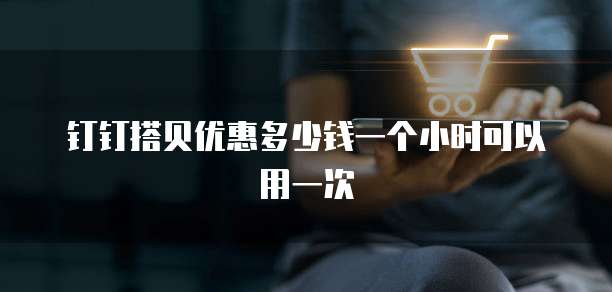 钉钉搭贝优惠多少钱一个小时可以用一次