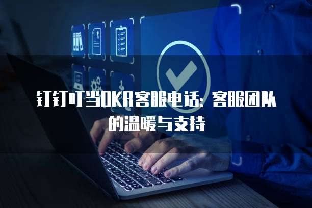 钉钉叮当OKR客服电话: 客服团队的温暖与支持