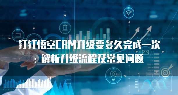 钉钉悟空CRM升级要多久完成一次: 解析升级流程及常见问题