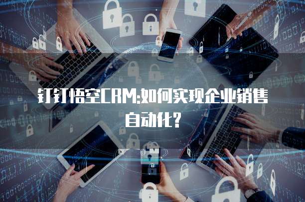 钉钉悟空CRM:如何实现企业销售自动化?