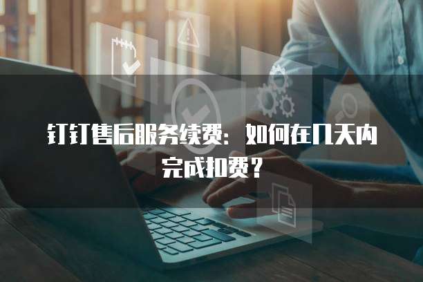 钉钉售后服务续费：如何在几天内完成扣费？