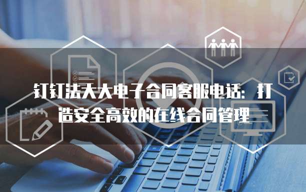 钉钉法大大电子合同客服电话:打造安全高效的在线合同管理