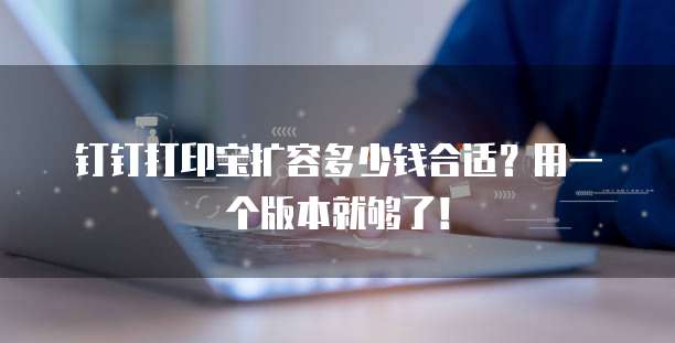 钉钉打印宝扩容多少钱合适？用一个版本就够了！