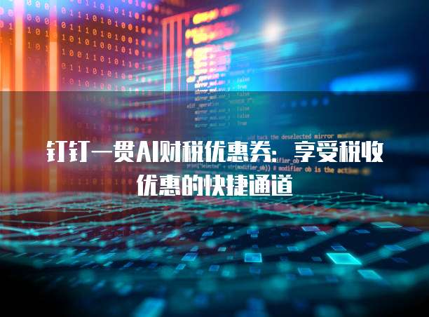 钉钉一贯AI财税优惠券：享受税收优惠的快捷通道