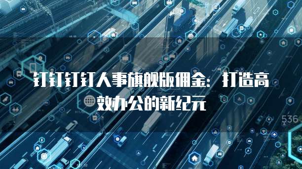 钉钉钉钉人事旗舰版佣金：打造高效办公的新纪元
