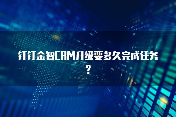 钉钉金智CRM升级要多久完成任务?