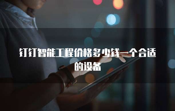 钉钉智能工程价格多少钱一个合适的设备