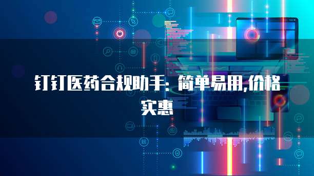 钉钉医药合规助手: 简单易用,价格实惠