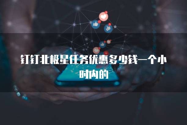 钉钉北极星任务优惠多少钱一个小时内的