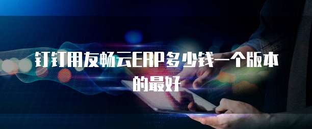 钉钉用友畅云ERP多少钱一个版本的最好