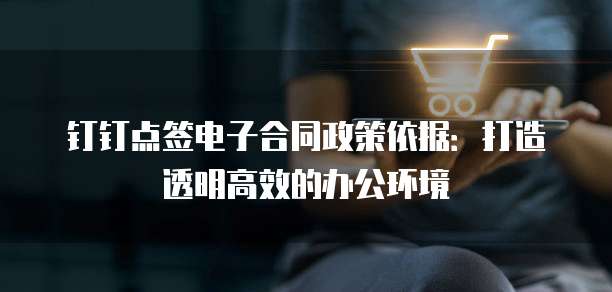 钉钉点签电子合同政策依据:打造透明高效的办公环境