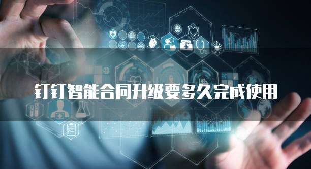 钉钉智能合同升级要多久完成使用